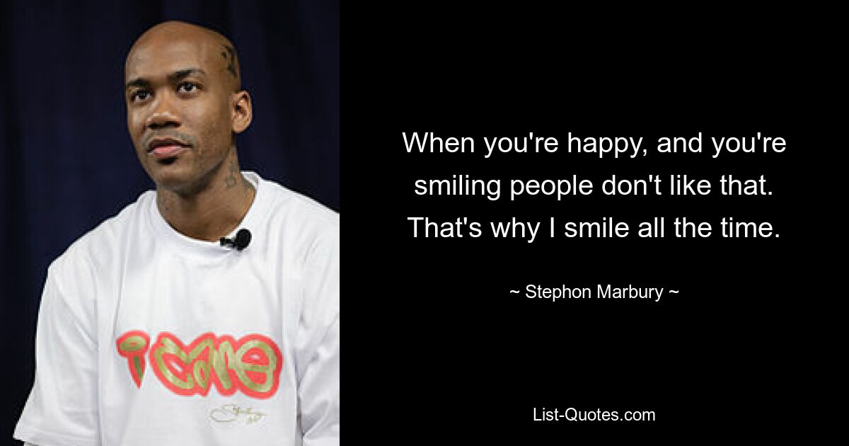 When you're happy, and you're smiling people don't like that. That's why I smile all the time. — © Stephon Marbury