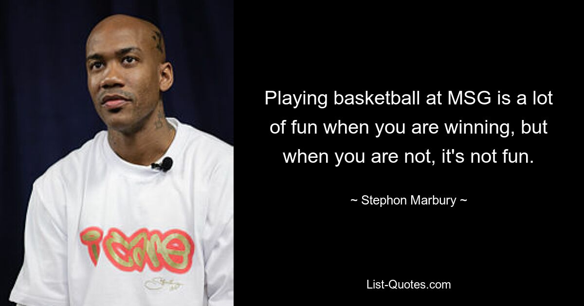 Playing basketball at MSG is a lot of fun when you are winning, but when you are not, it's not fun. — © Stephon Marbury