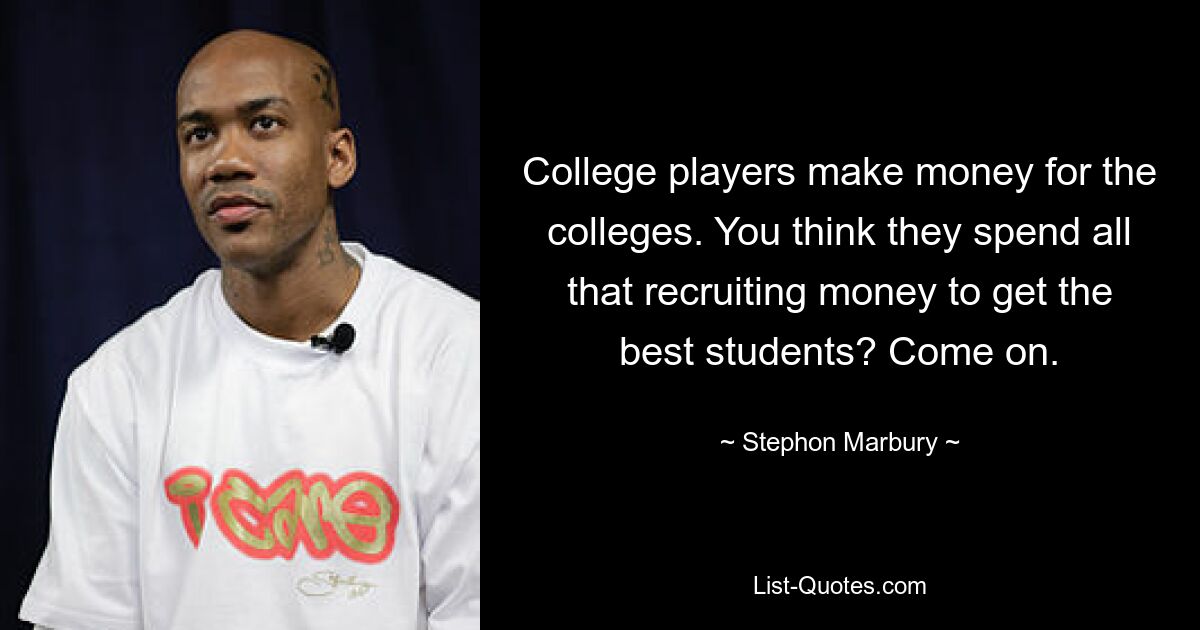 College players make money for the colleges. You think they spend all that recruiting money to get the best students? Come on. — © Stephon Marbury