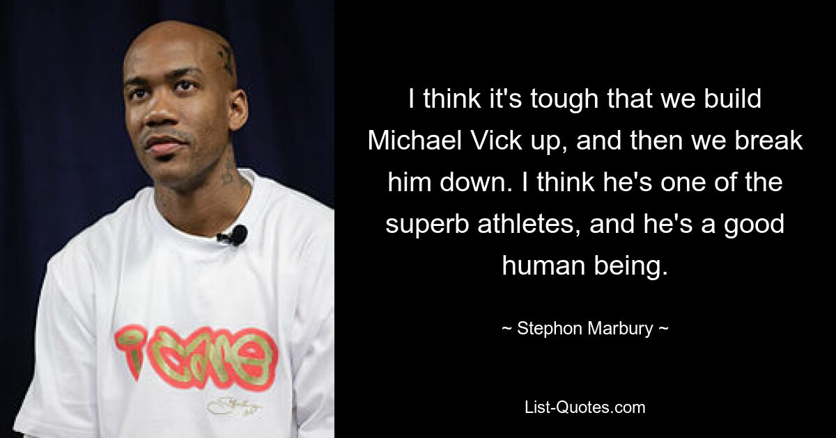 I think it's tough that we build Michael Vick up, and then we break him down. I think he's one of the superb athletes, and he's a good human being. — © Stephon Marbury