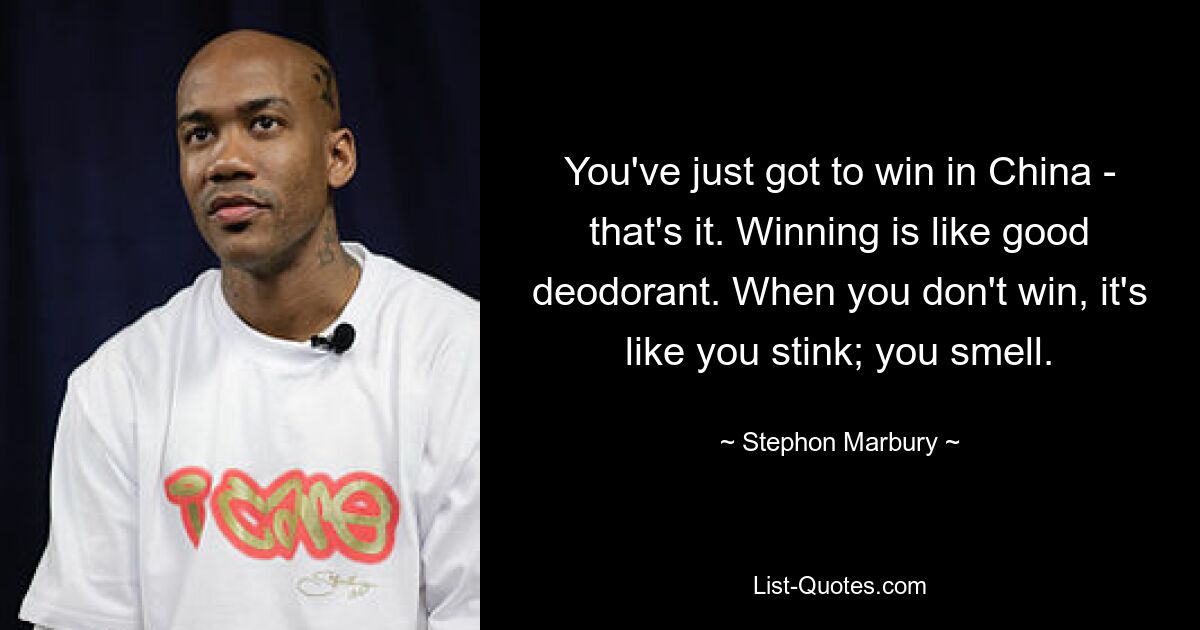 You've just got to win in China - that's it. Winning is like good deodorant. When you don't win, it's like you stink; you smell. — © Stephon Marbury