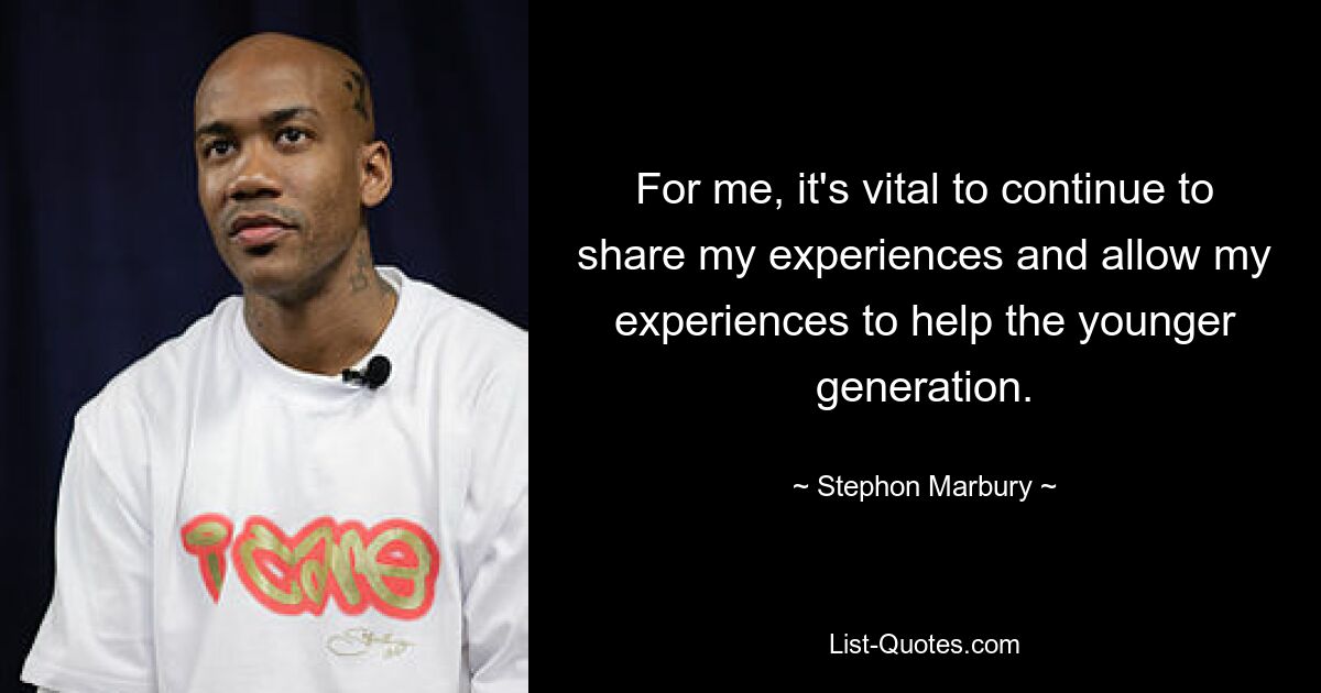 For me, it's vital to continue to share my experiences and allow my experiences to help the younger generation. — © Stephon Marbury