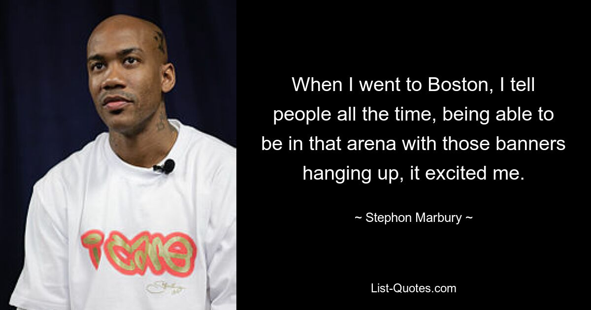 When I went to Boston, I tell people all the time, being able to be in that arena with those banners hanging up, it excited me. — © Stephon Marbury