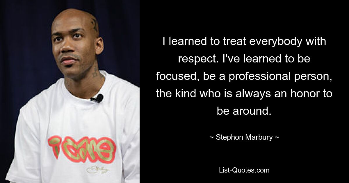 I learned to treat everybody with respect. I've learned to be focused, be a professional person, the kind who is always an honor to be around. — © Stephon Marbury