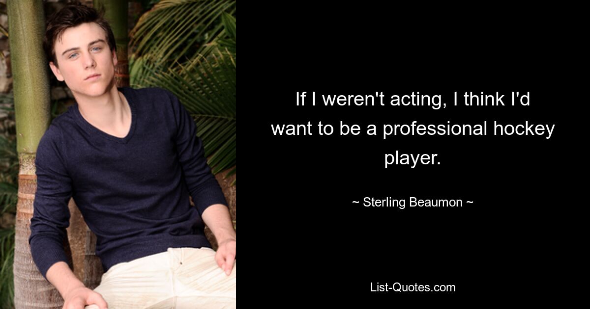 If I weren't acting, I think I'd want to be a professional hockey player. — © Sterling Beaumon