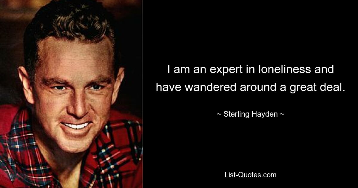 I am an expert in loneliness and have wandered around a great deal. — © Sterling Hayden