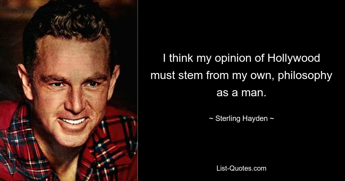 I think my opinion of Hollywood must stem from my own, philosophy as a man. — © Sterling Hayden