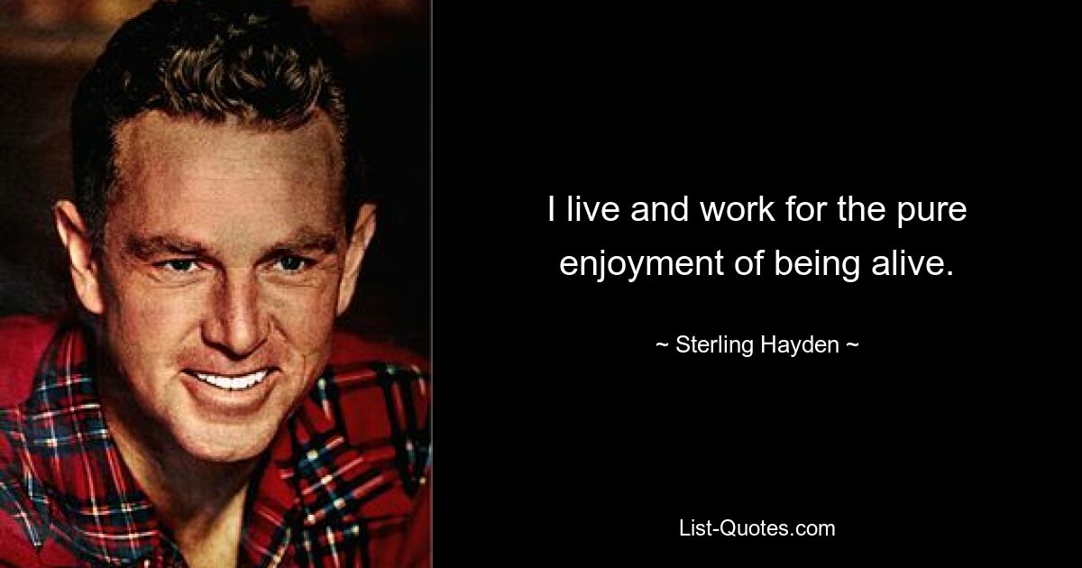 I live and work for the pure enjoyment of being alive. — © Sterling Hayden