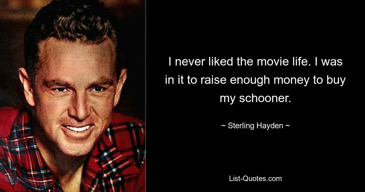 I never liked the movie life. I was in it to raise enough money to buy my schooner. — © Sterling Hayden