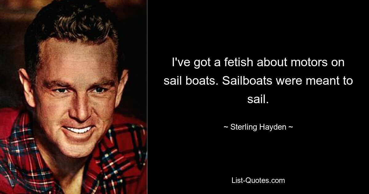 I've got a fetish about motors on sail boats. Sailboats were meant to sail. — © Sterling Hayden