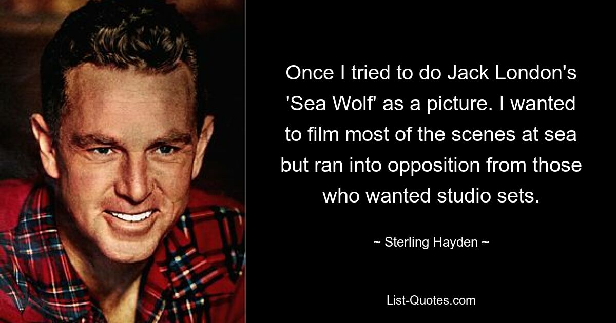 Once I tried to do Jack London's 'Sea Wolf' as a picture. I wanted to film most of the scenes at sea but ran into opposition from those who wanted studio sets. — © Sterling Hayden