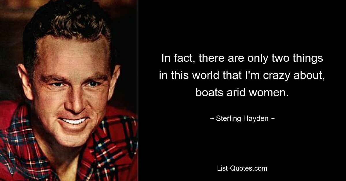 In fact, there are only two things in this world that I'm crazy about, boats arid women. — © Sterling Hayden