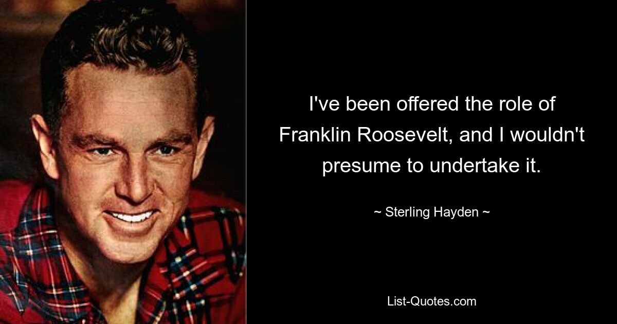 I've been offered the role of Franklin Roosevelt, and I wouldn't presume to undertake it. — © Sterling Hayden