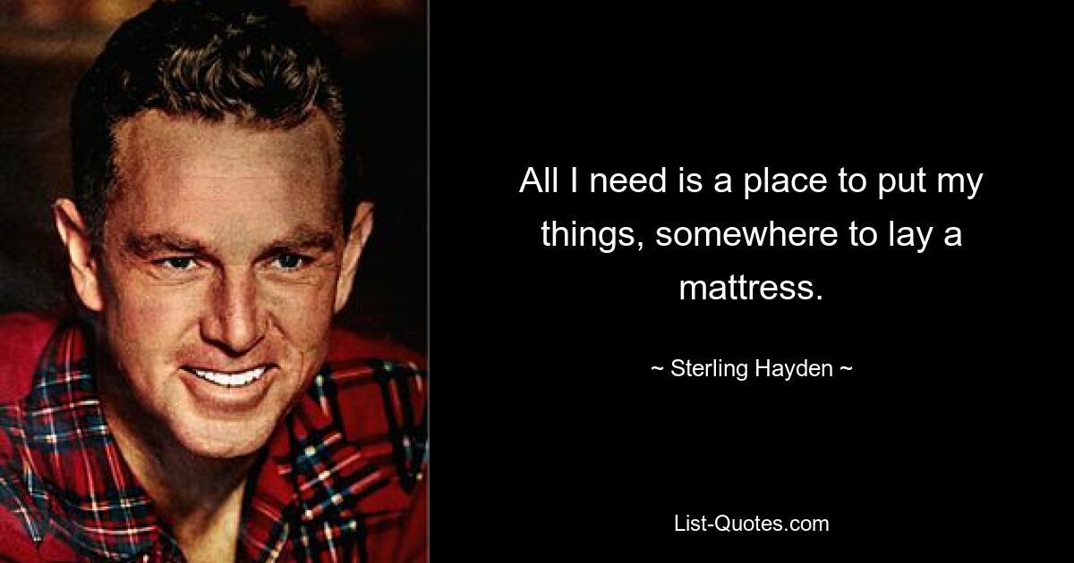 All I need is a place to put my things, somewhere to lay a mattress. — © Sterling Hayden