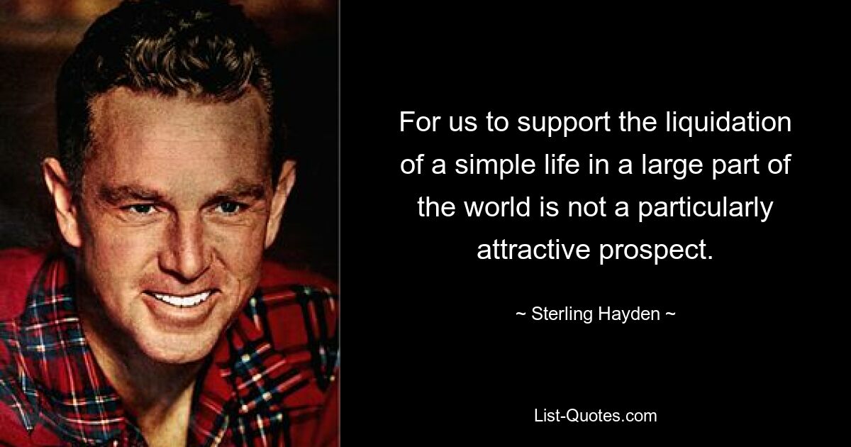 For us to support the liquidation of a simple life in a large part of the world is not a particularly attractive prospect. — © Sterling Hayden