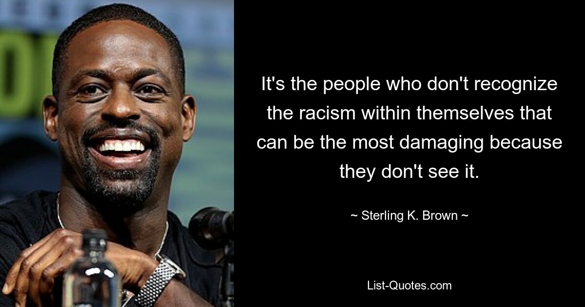 It's the people who don't recognize the racism within themselves that can be the most damaging because they don't see it. — © Sterling K. Brown