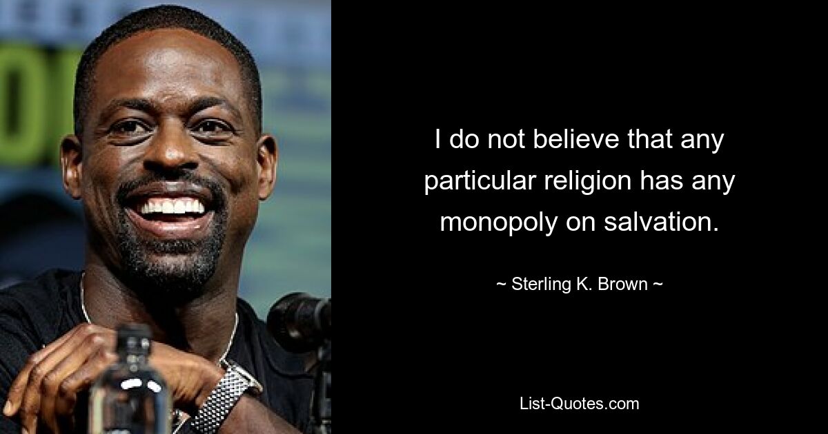 I do not believe that any particular religion has any monopoly on salvation. — © Sterling K. Brown