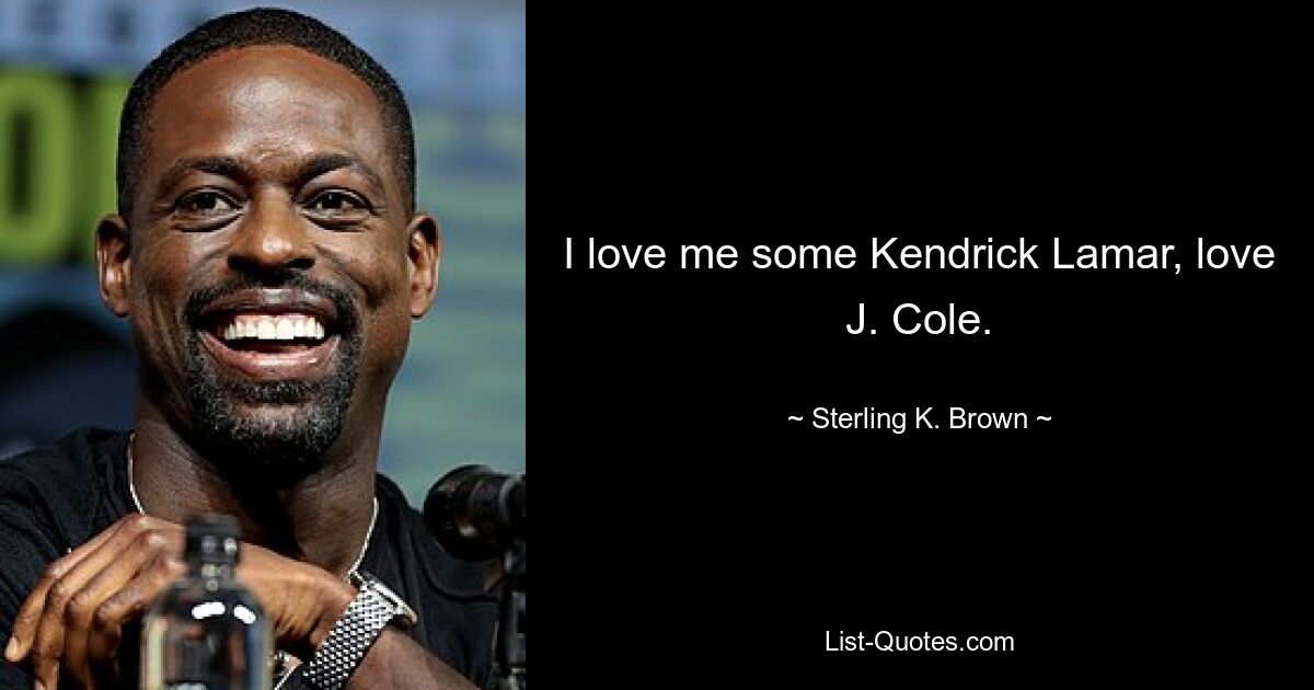 I love me some Kendrick Lamar, love J. Cole. — © Sterling K. Brown