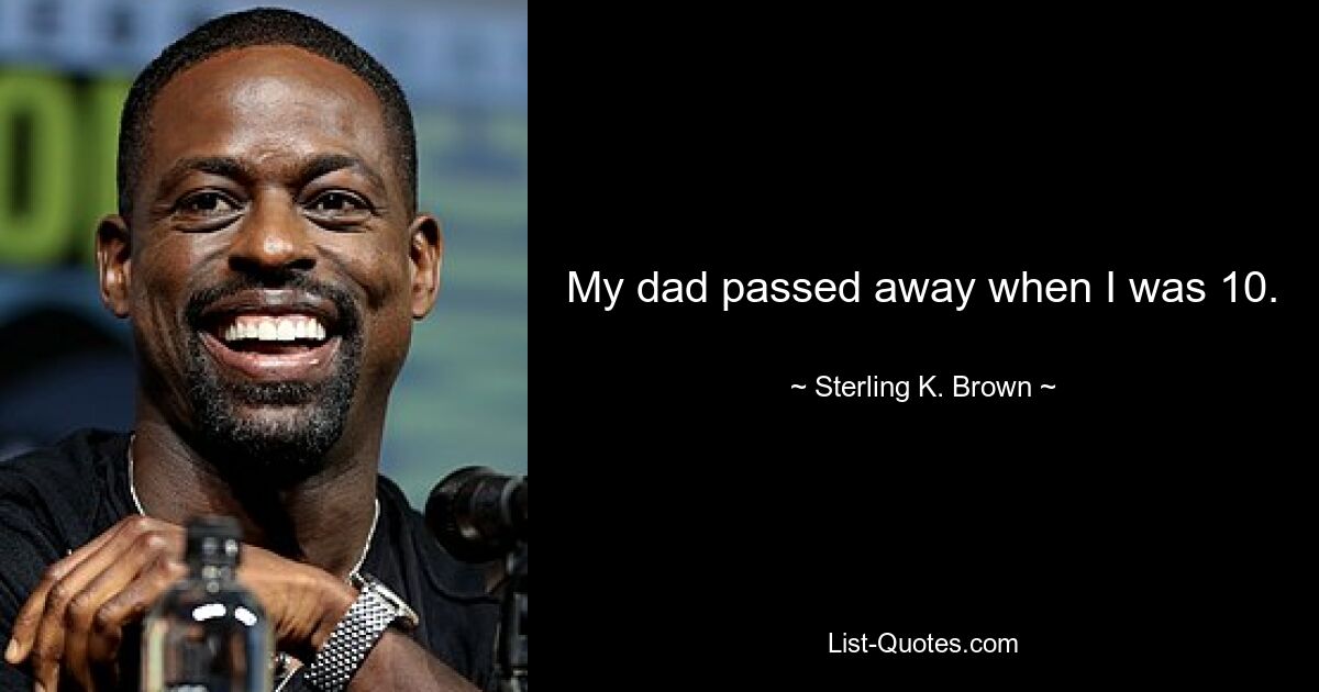 My dad passed away when I was 10. — © Sterling K. Brown