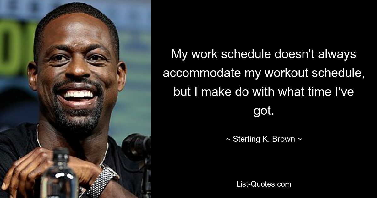 My work schedule doesn't always accommodate my workout schedule, but I make do with what time I've got. — © Sterling K. Brown