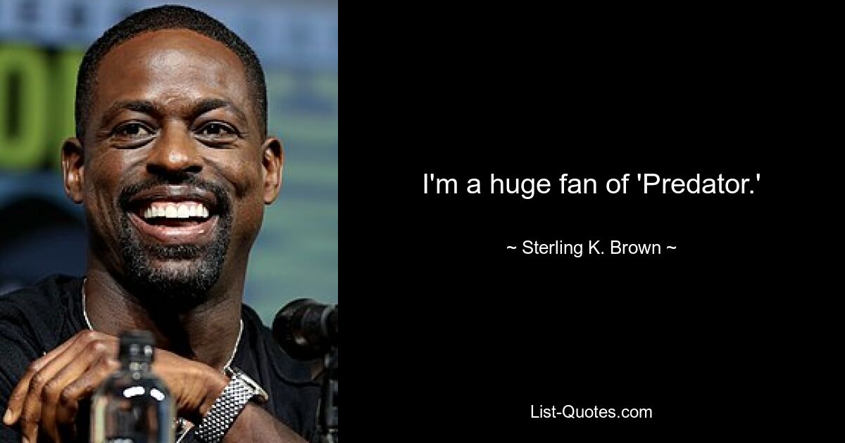 I'm a huge fan of 'Predator.' — © Sterling K. Brown