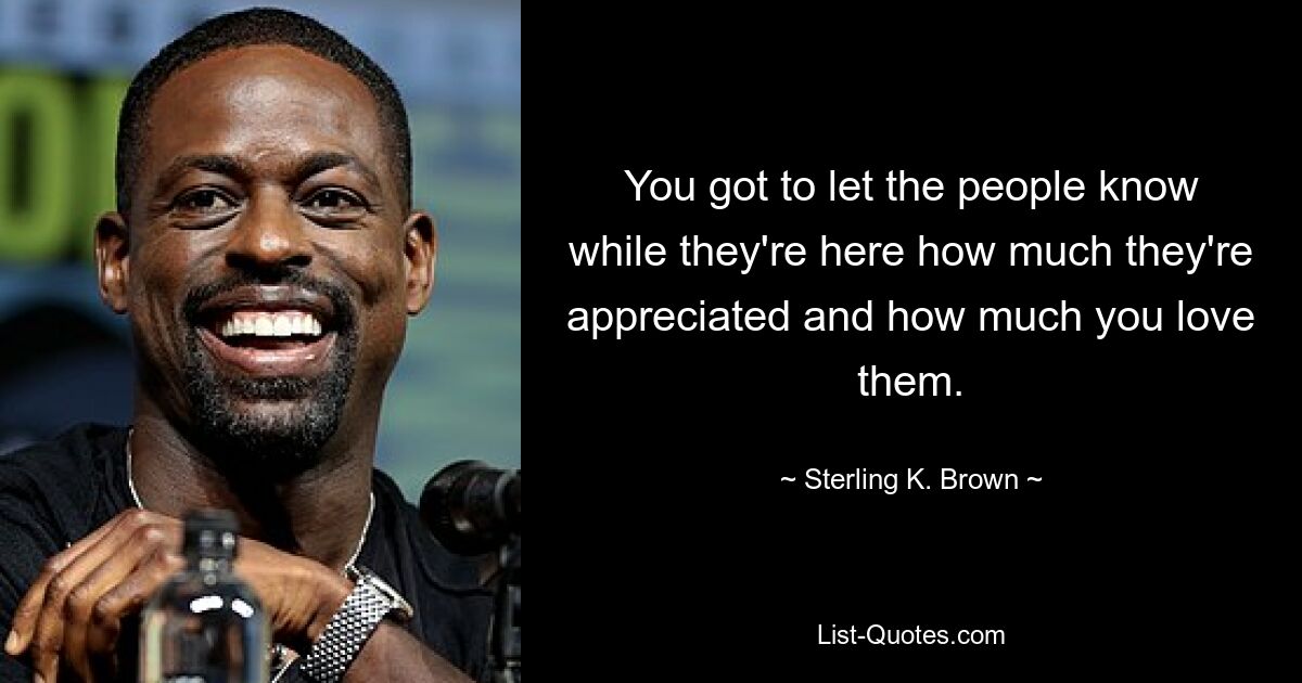 You got to let the people know while they're here how much they're appreciated and how much you love them. — © Sterling K. Brown