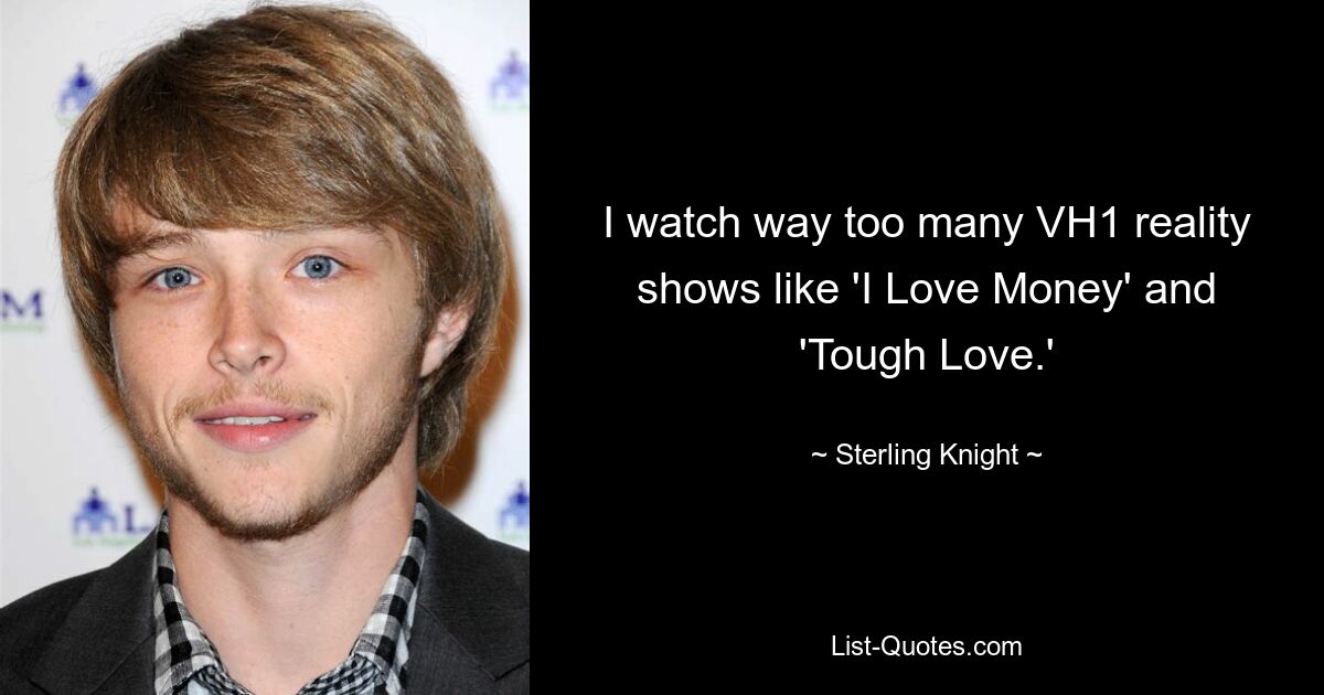 I watch way too many VH1 reality shows like 'I Love Money' and 'Tough Love.' — © Sterling Knight