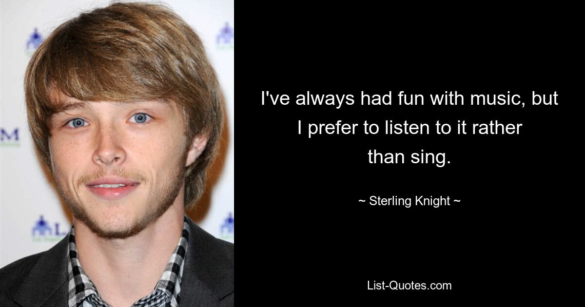 I've always had fun with music, but I prefer to listen to it rather than sing. — © Sterling Knight