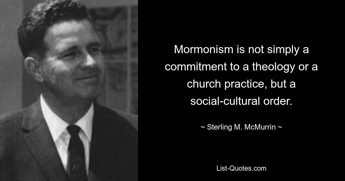 Mormonism is not simply a commitment to a theology or a church practice, but a social-cultural order. — © Sterling M. McMurrin