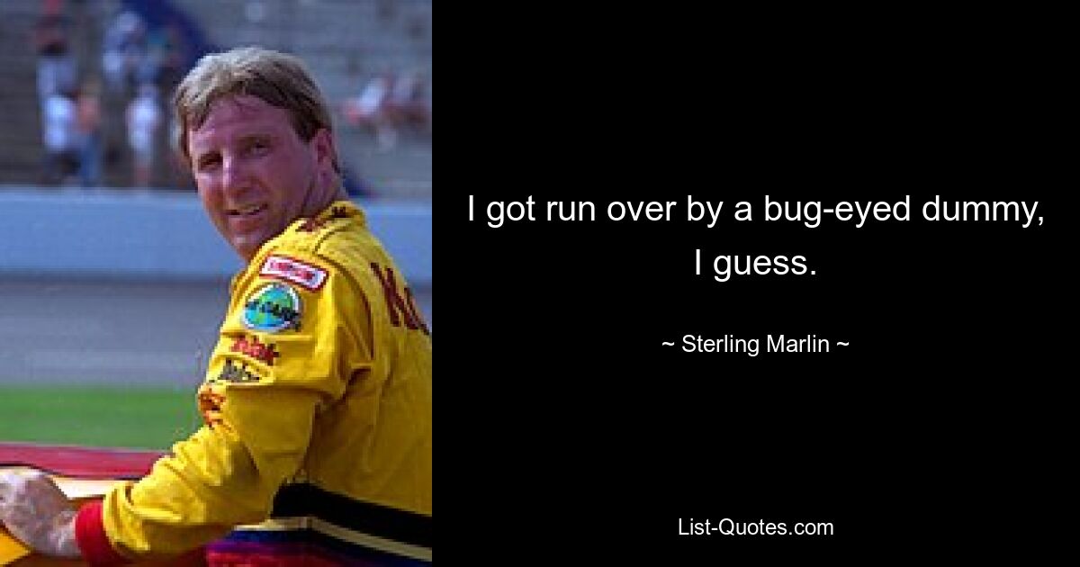 I got run over by a bug-eyed dummy, I guess. — © Sterling Marlin