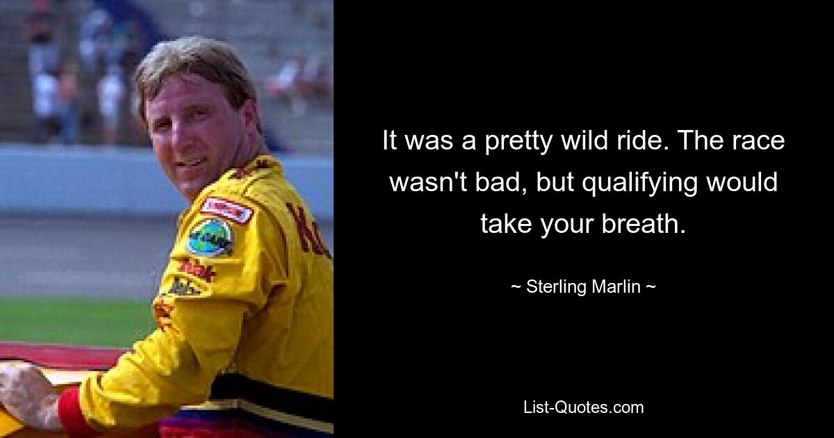 It was a pretty wild ride. The race wasn't bad, but qualifying would take your breath. — © Sterling Marlin