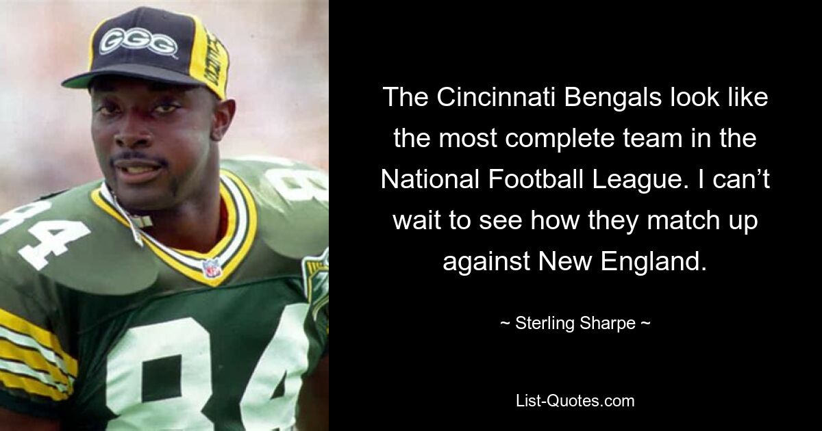 The Cincinnati Bengals look like the most complete team in the National Football League. I can’t wait to see how they match up against New England. — © Sterling Sharpe