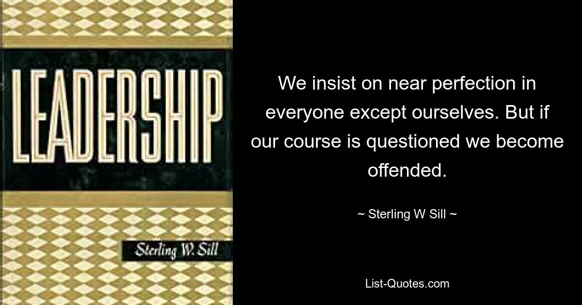 We insist on near perfection in everyone except ourselves. But if our course is questioned we become offended. — © Sterling W Sill