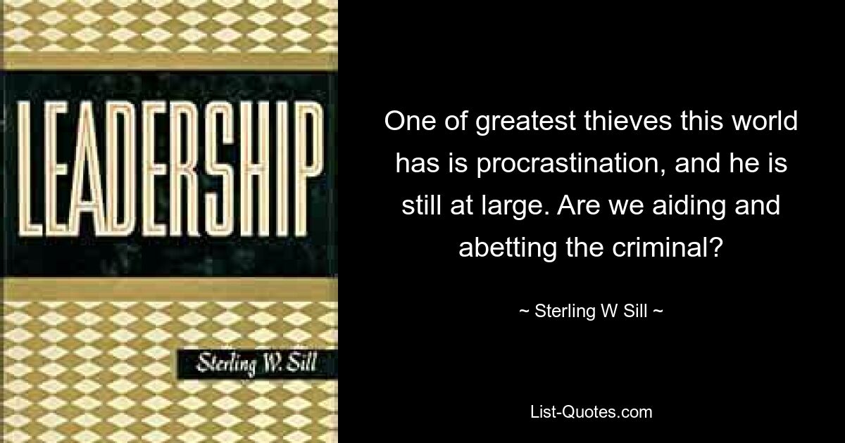 One of greatest thieves this world has is procrastination, and he is still at large. Are we aiding and abetting the criminal? — © Sterling W Sill