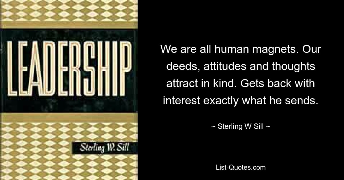 We are all human magnets. Our deeds, attitudes and thoughts attract in kind. Gets back with interest exactly what he sends. — © Sterling W Sill