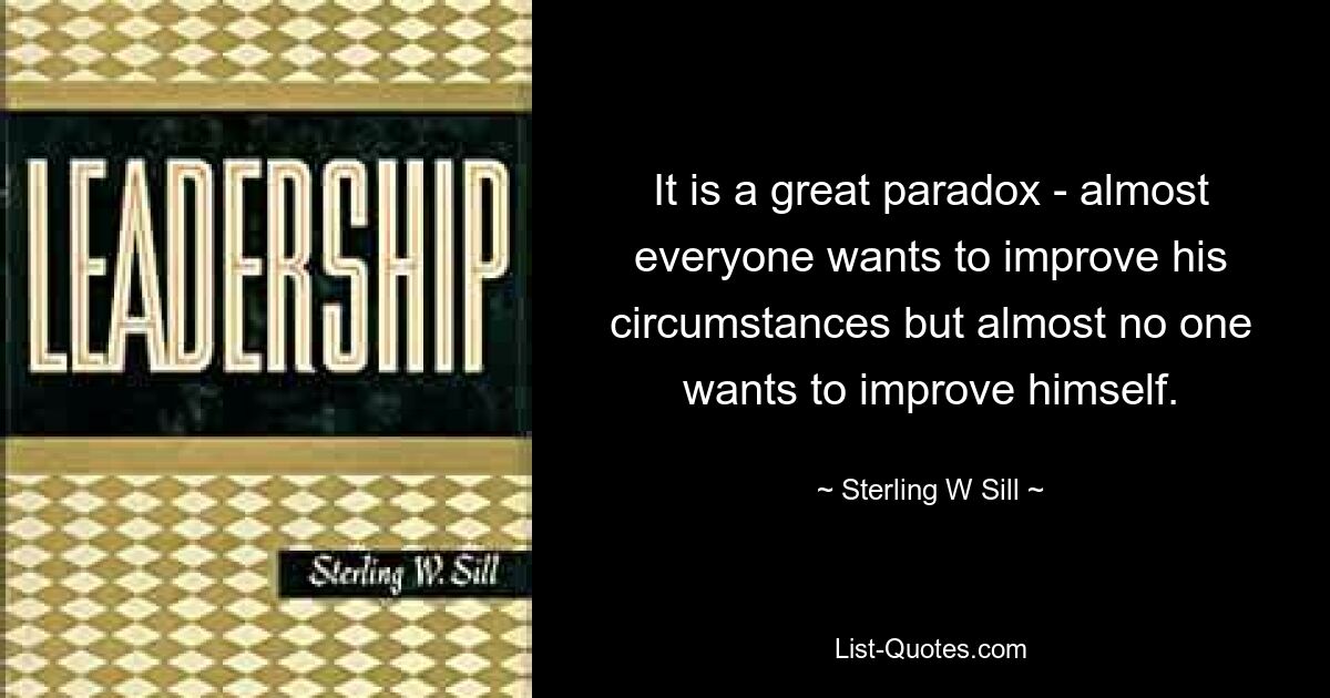 It is a great paradox - almost everyone wants to improve his circumstances but almost no one wants to improve himself. — © Sterling W Sill