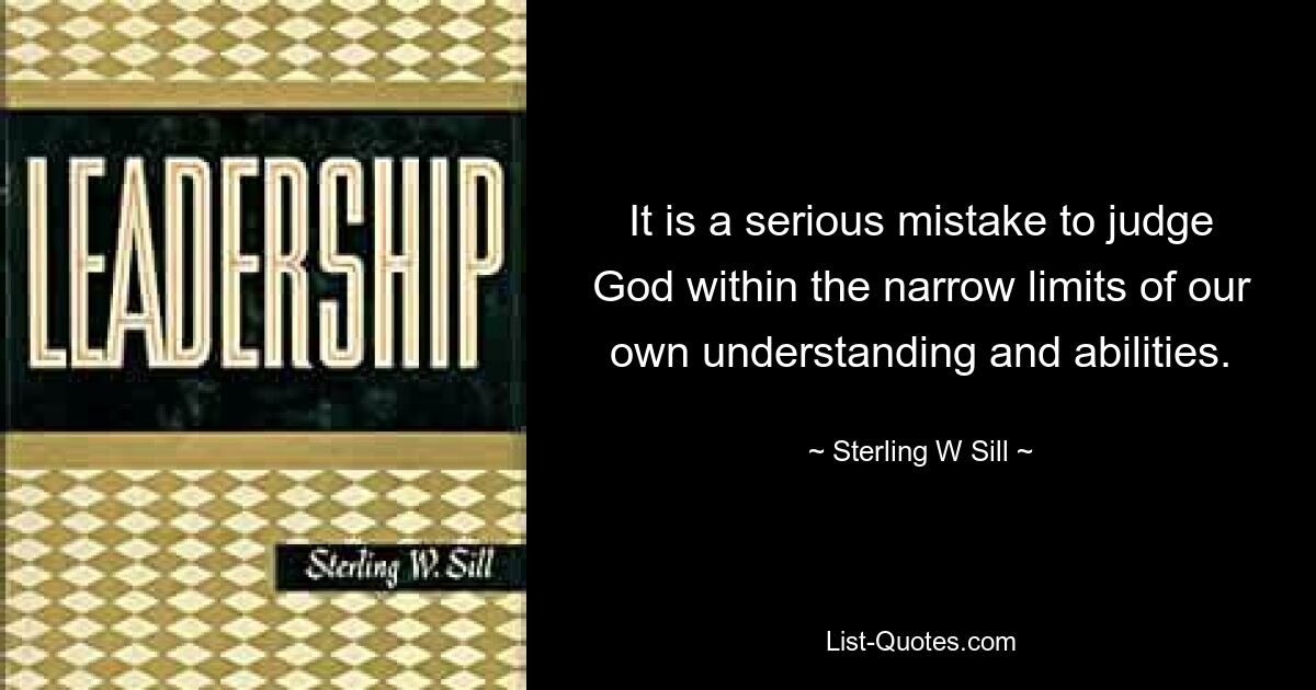 It is a serious mistake to judge God within the narrow limits of our own understanding and abilities. — © Sterling W Sill