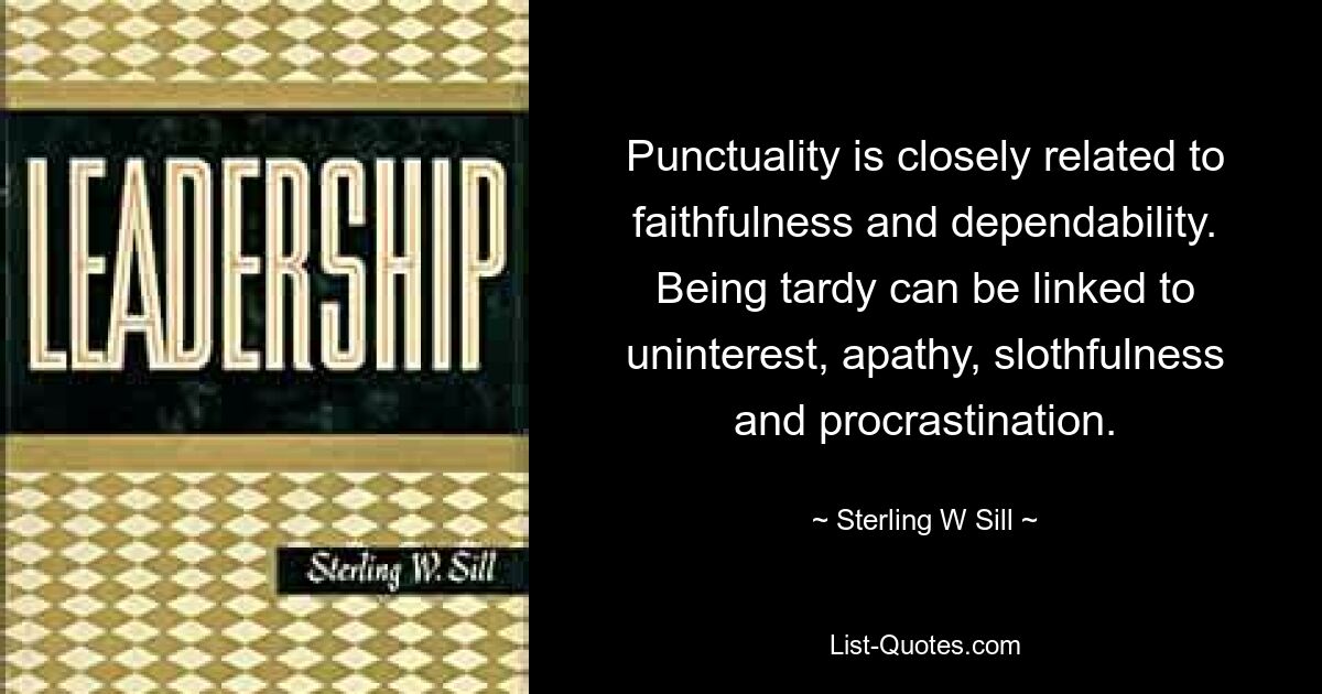 Punctuality is closely related to faithfulness and dependability. Being tardy can be linked to uninterest, apathy, slothfulness and procrastination. — © Sterling W Sill