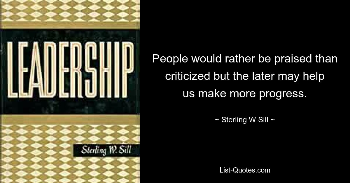 People would rather be praised than criticized but the later may help us make more progress. — © Sterling W Sill