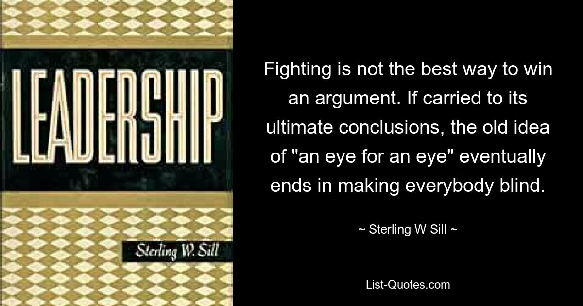 Драться — не лучший способ выиграть спор. Если довести до окончательных выводов старую идею «око за око», в конце концов, все ослепнут. — © Стерлинг В. Силл 