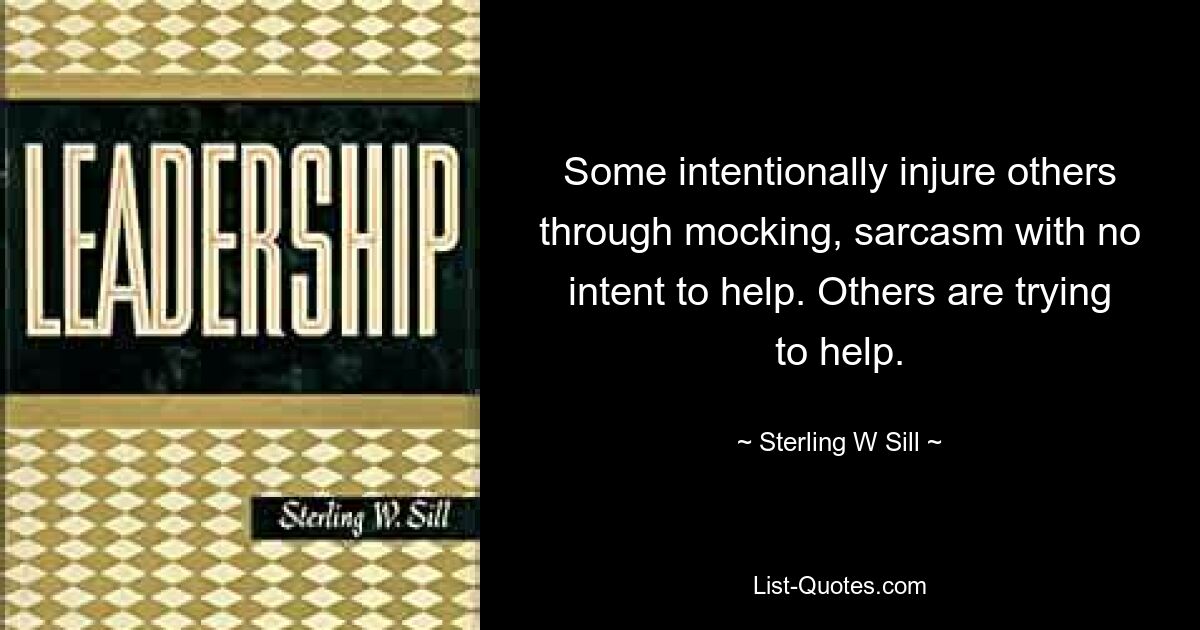 Some intentionally injure others through mocking, sarcasm with no intent to help. Others are trying to help. — © Sterling W Sill