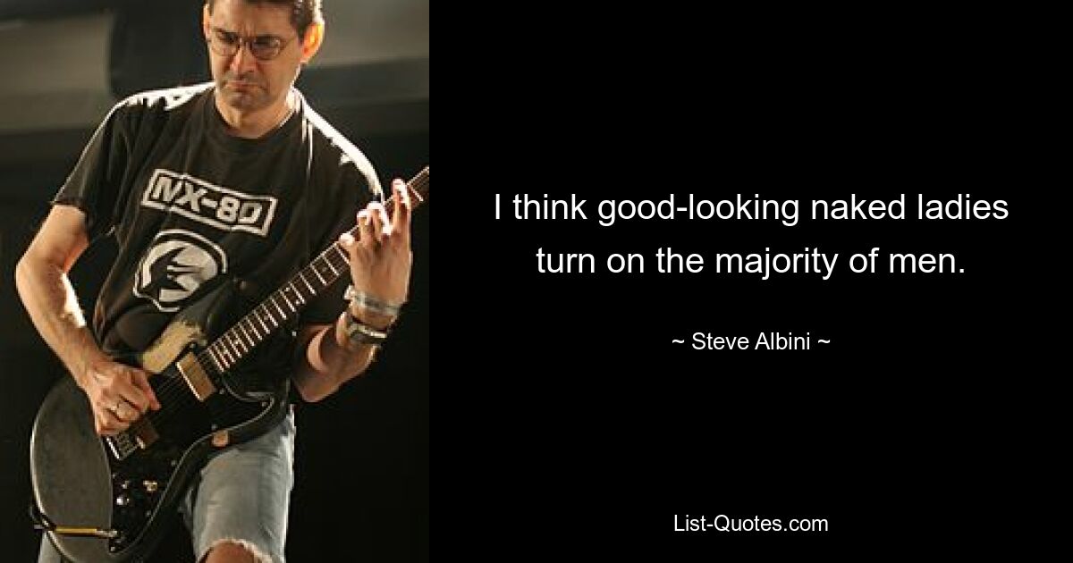 I think good-looking naked ladies turn on the majority of men. — © Steve Albini