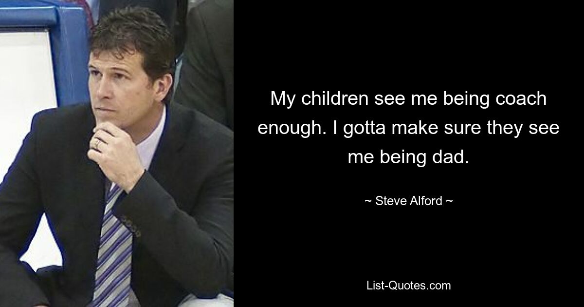 My children see me being coach enough. I gotta make sure they see me being dad. — © Steve Alford