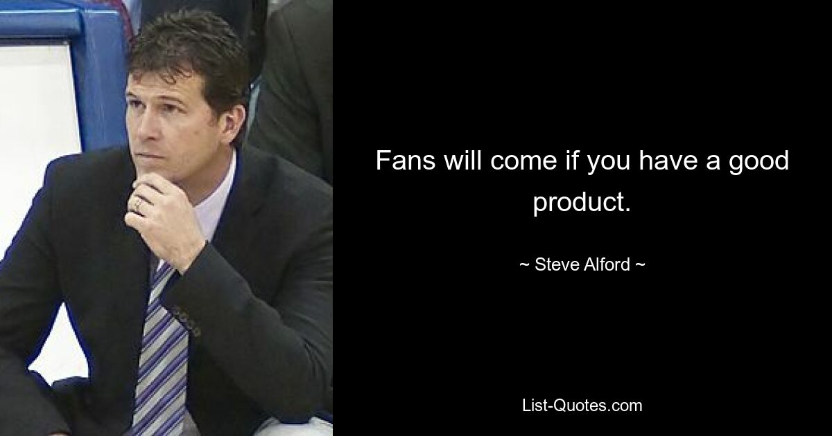 Fans will come if you have a good product. — © Steve Alford