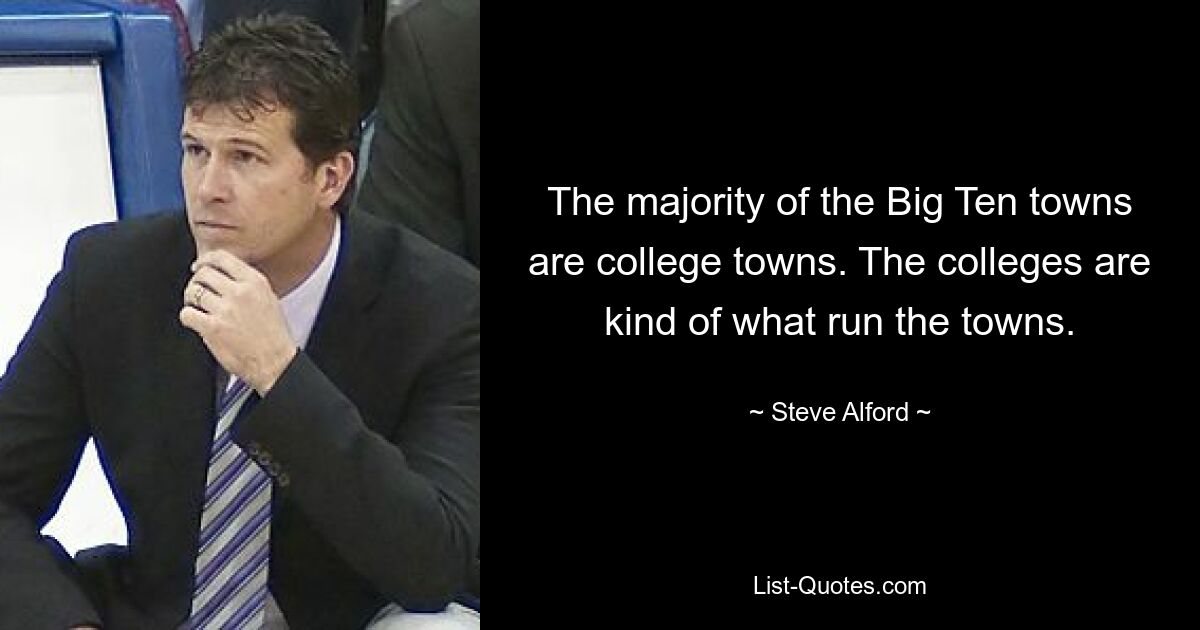 The majority of the Big Ten towns are college towns. The colleges are kind of what run the towns. — © Steve Alford