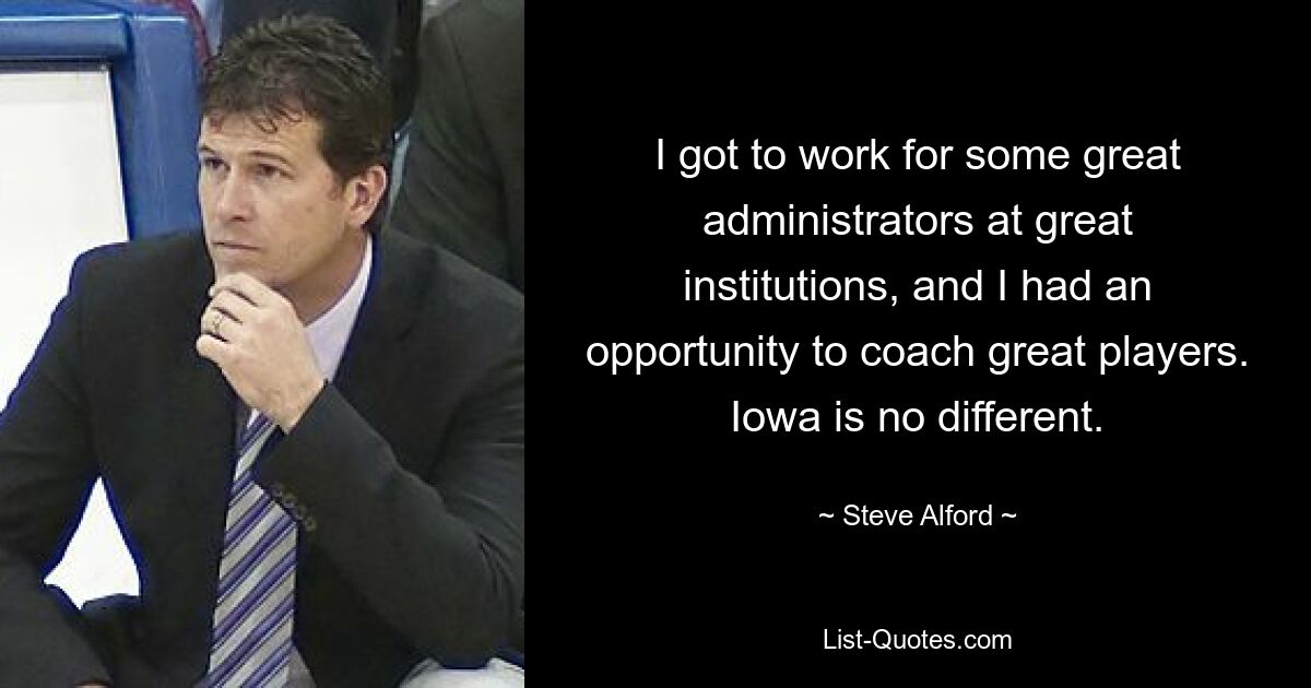 I got to work for some great administrators at great institutions, and I had an opportunity to coach great players. Iowa is no different. — © Steve Alford