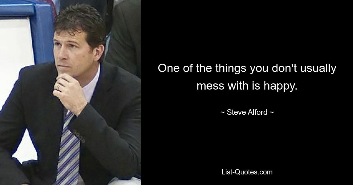 One of the things you don't usually mess with is happy. — © Steve Alford