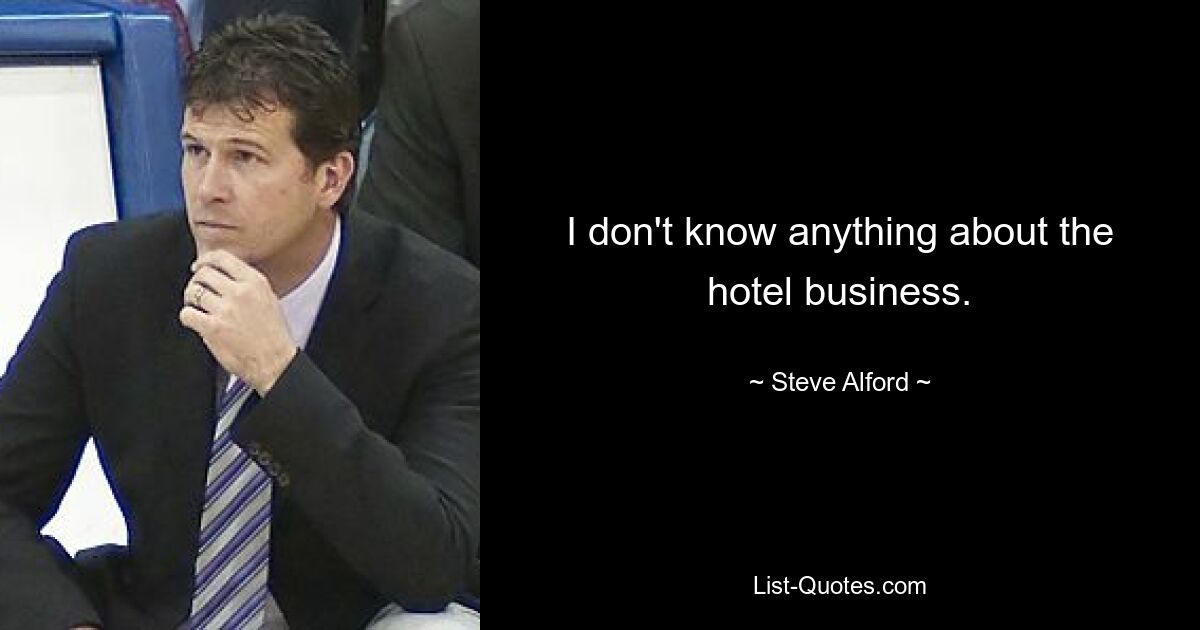 I don't know anything about the hotel business. — © Steve Alford