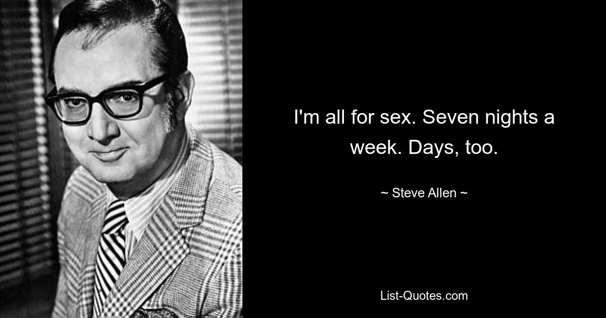 I'm all for sex. Seven nights a week. Days, too. — © Steve Allen