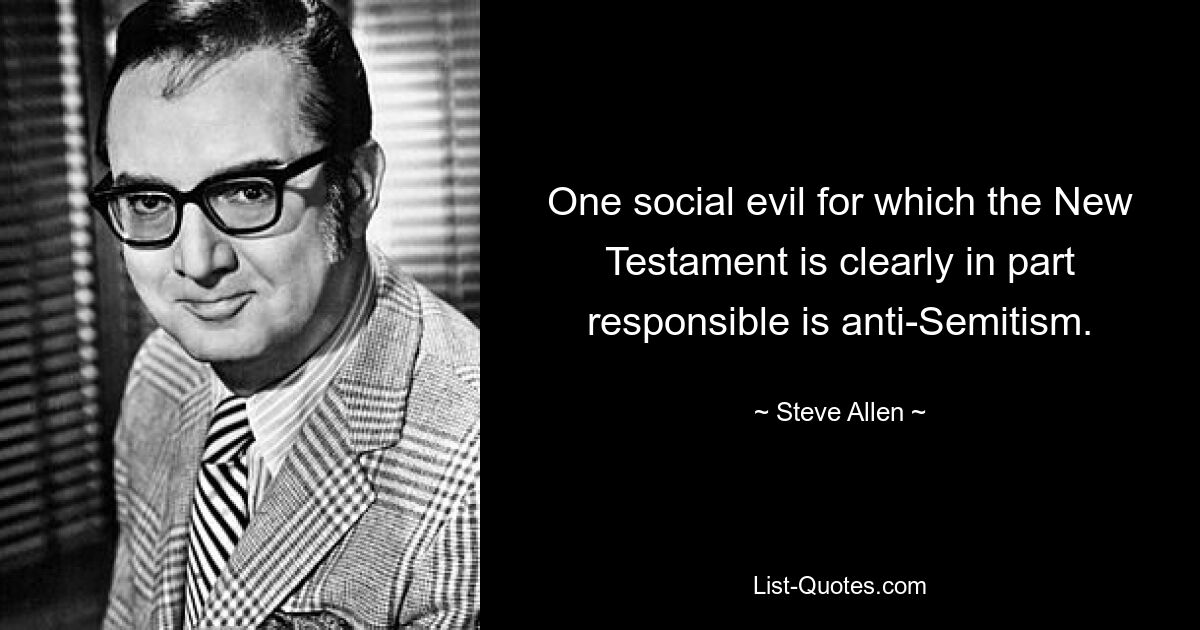 One social evil for which the New Testament is clearly in part responsible is anti-Semitism. — © Steve Allen